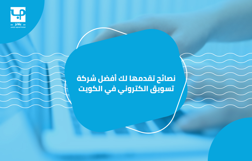 نصائح تقدمها لك أفضل شركة تسويق الكتروني في الكويت