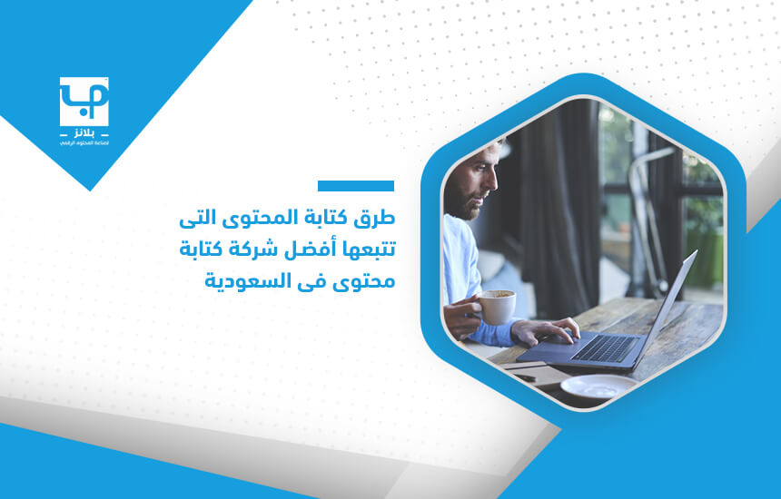 طرق كتابة المحتوى التي تتبعها أفضل شركة كتابة محتوى في السعودية