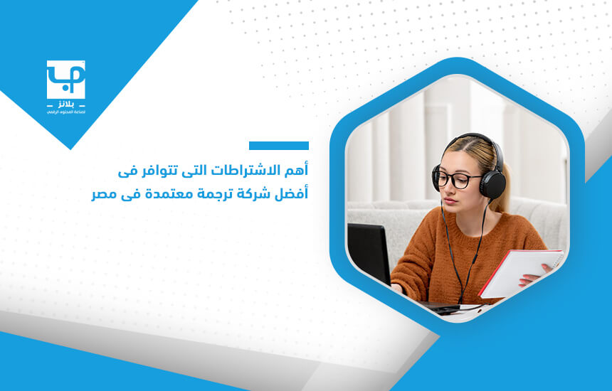أهم الاشتراطات التي تتوافر في أفضل شركة ترجمة معتمدة في مصر