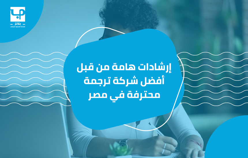 إرشادات هامة من قبل أفضل شركة ترجمة محترفة في مصر