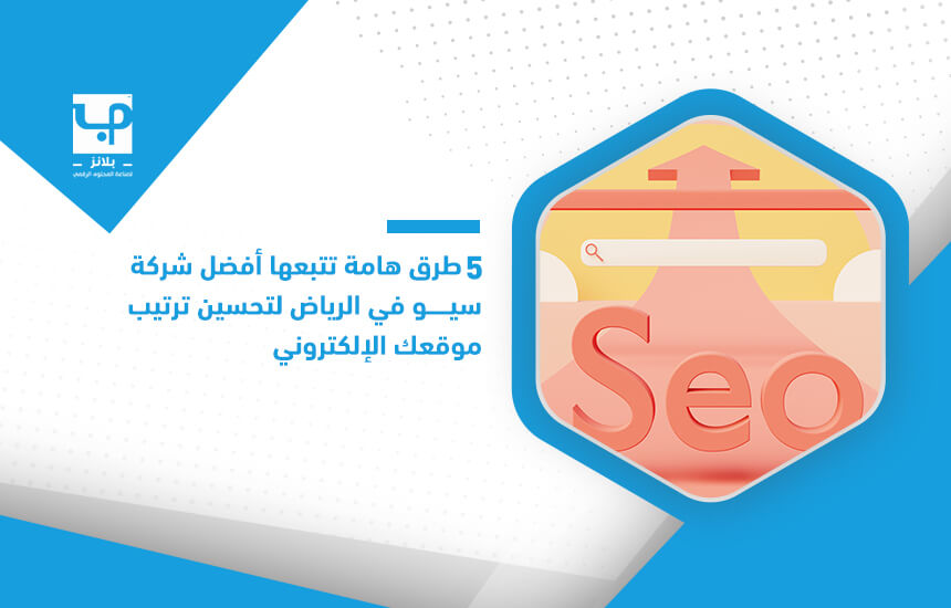 5 طرق هامة تتبعها أفضل شركة سيو في الرياض لتحسين ترتيب موقعك الإلكتروني