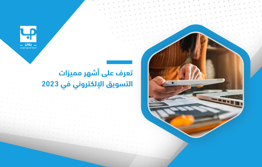 تعرف على أشهر مميزات التسويق الإلكتروني في 2023