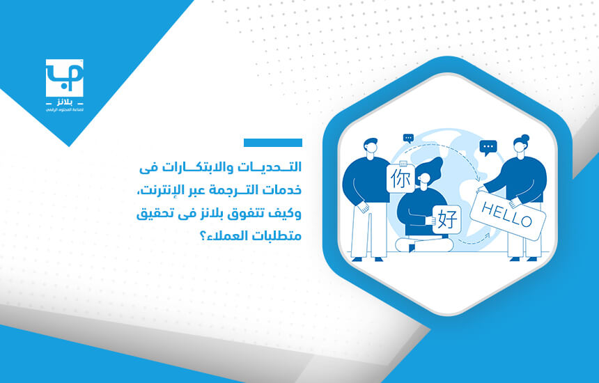 التحديات والابتكارات في خدمات الترجمة عبر الإنترنت، وكيف تتفوق بلانز في تحقيق متطلبات العملاء