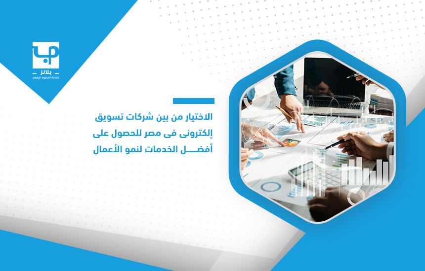 الاختيار من بين شركات تسويق إلكتروني في مصر للحصول على أفضل الخدمات لنمو الأعمال