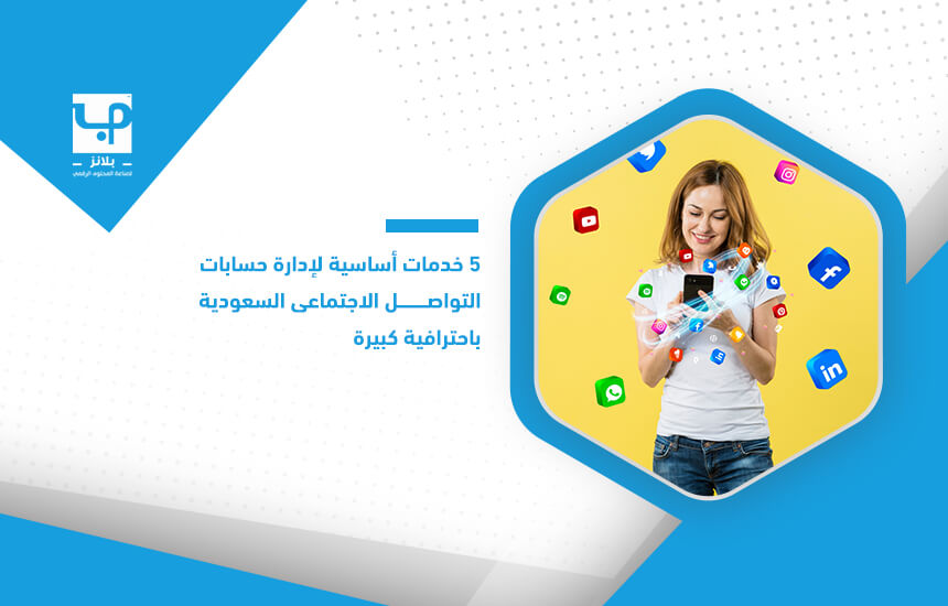 5 خدمات أساسية لإدارة حسابات التواصل الاجتماعي السعودية باحترافية كبيرة