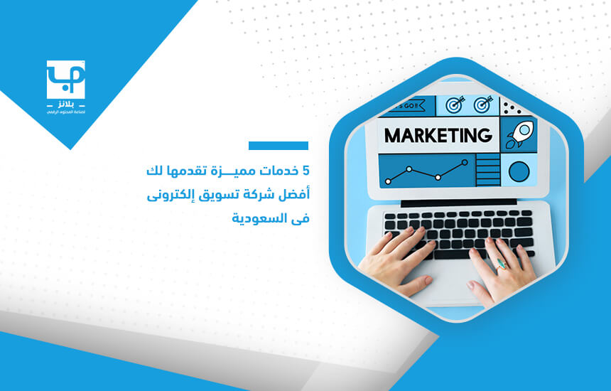 5 خدمات مميزة تقدمها لك أفضل شركة تسويق إلكتروني في السعودية