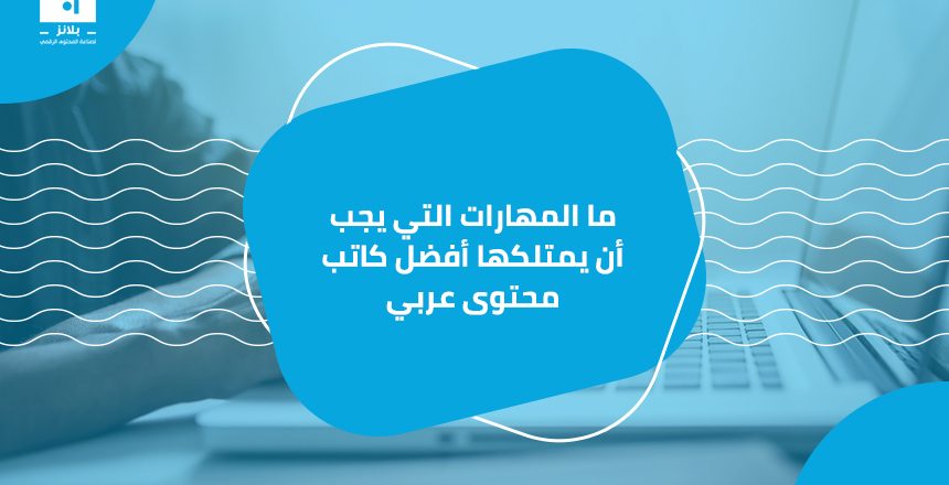 ما المهارات التي يجب أن يمتلكها أفضل كاتب محتوى عربي