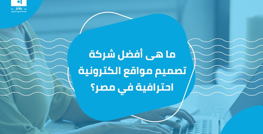 ما هى أفضل شركة تصميم مواقع الكترونية احترافية في مصر؟