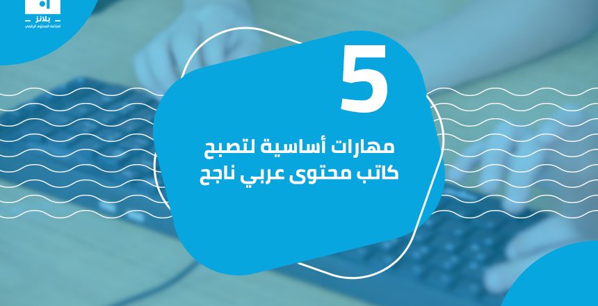 5 مهارات أساسية لتصبح كاتب محتوى عربي ناجح